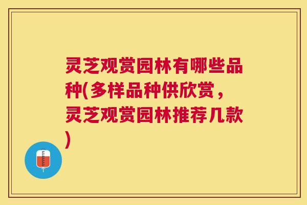 灵芝观赏园林有哪些品种(多样品种供欣赏，灵芝观赏园林推荐几款)