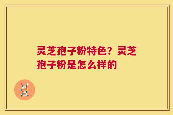 灵芝孢子粉特色？灵芝孢子粉是怎么样的