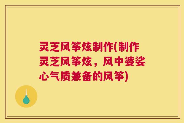 灵芝风筝炫制作(制作灵芝风筝炫，风中婆娑心气质兼备的风筝)