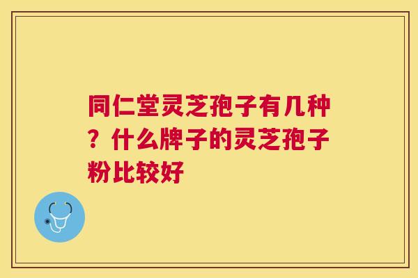 同仁堂灵芝孢子有几种？什么牌子的灵芝孢子粉比较好