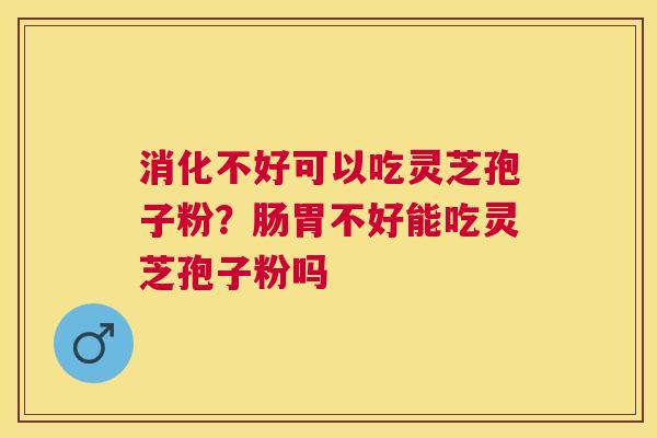 消化不好可以吃灵芝孢子粉？肠胃不好能吃灵芝孢子粉吗