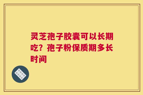 灵芝孢子胶囊可以长期吃？孢子粉保质期多长时间