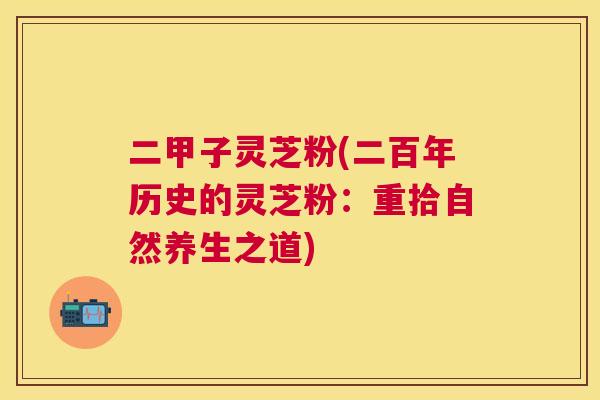 二甲子灵芝粉(二百年历史的灵芝粉：重拾自然养生之道)