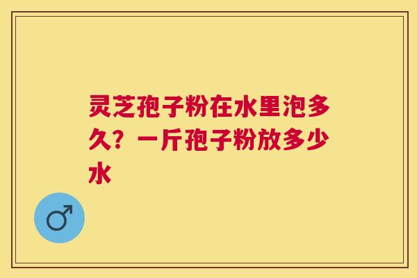 灵芝孢子粉在水里泡多久？一斤孢子粉放多少水