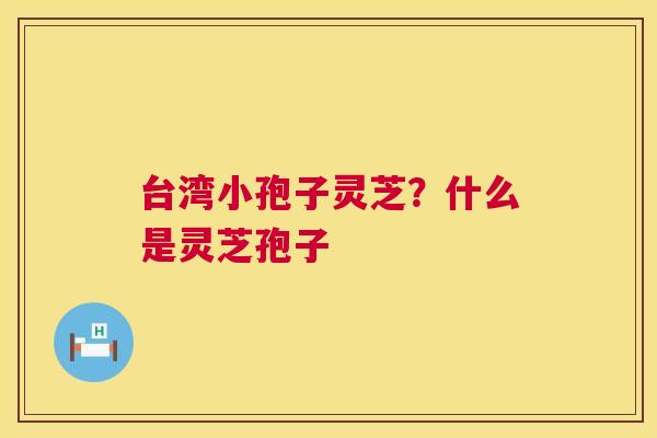 台湾小孢子灵芝？什么是灵芝孢子