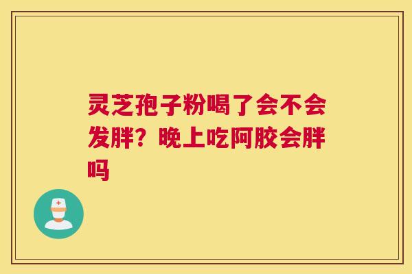 灵芝孢子粉喝了会不会发胖？晚上吃阿胶会胖吗