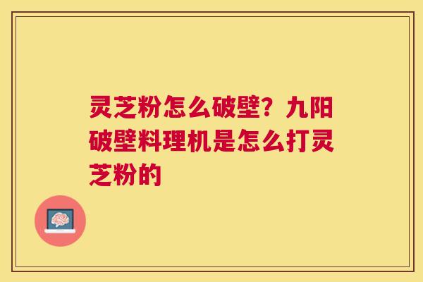 灵芝粉怎么破壁？九阳破壁料理机是怎么打灵芝粉的