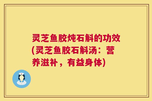 灵芝鱼胶炖石斛的功效(灵芝鱼胶石斛汤：营养滋补，有益身体)