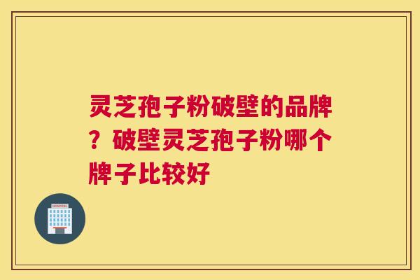 灵芝孢子粉破壁的品牌？破壁灵芝孢子粉哪个牌子比较好