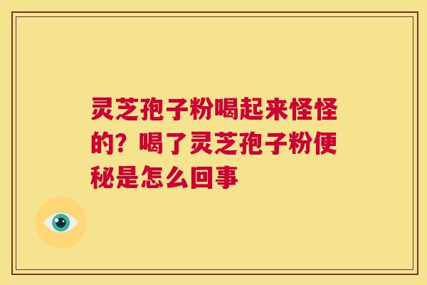 灵芝孢子粉喝起来怪怪的？喝了灵芝孢子粉是怎么回事