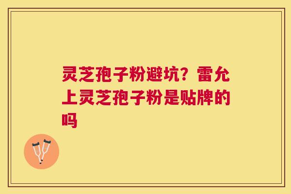 灵芝孢子粉避坑？雷允上灵芝孢子粉是贴牌的吗