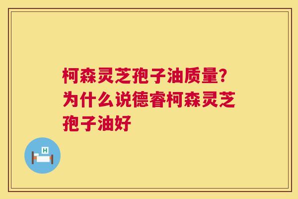 柯森灵芝孢子油质量？为什么说德睿柯森灵芝孢子油好