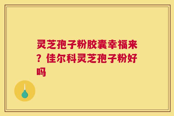 灵芝孢子粉胶囊幸福来？佳尔科灵芝孢子粉好吗