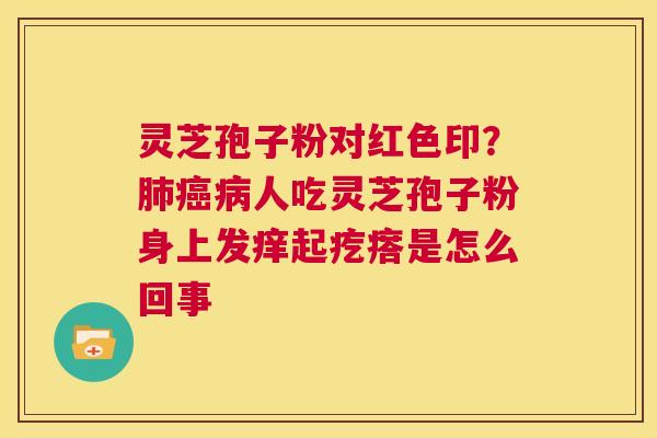 灵芝孢子粉对红色印？人吃灵芝孢子粉身上发痒起疙瘩是怎么回事