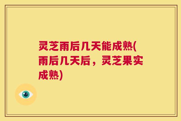灵芝雨后几天能成熟(雨后几天后，灵芝果实成熟)