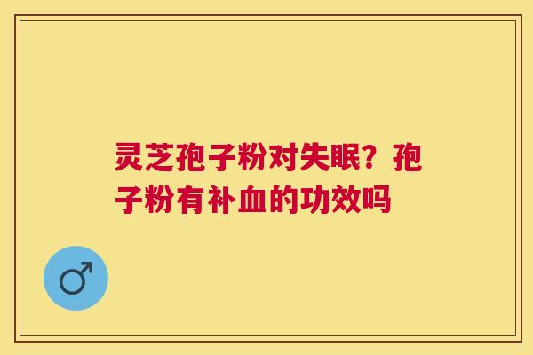 灵芝孢子粉对？孢子粉有补的功效吗