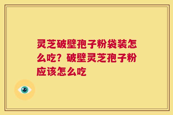灵芝破壁孢子粉袋装怎么吃？破壁灵芝孢子粉应该怎么吃