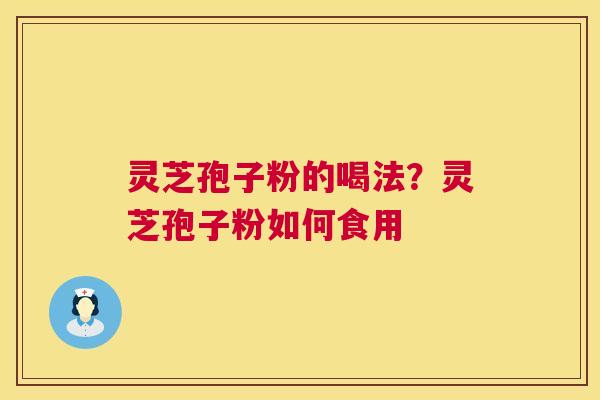 灵芝孢子粉的喝法？灵芝孢子粉如何食用