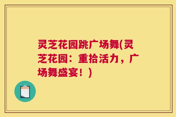 灵芝花园跳广场舞(灵芝花园：重拾活力，广场舞盛宴！)