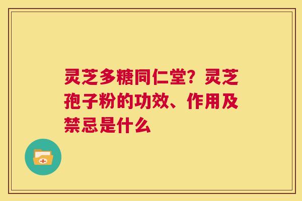 灵芝多糖同仁堂？灵芝孢子粉的功效、作用及禁忌是什么