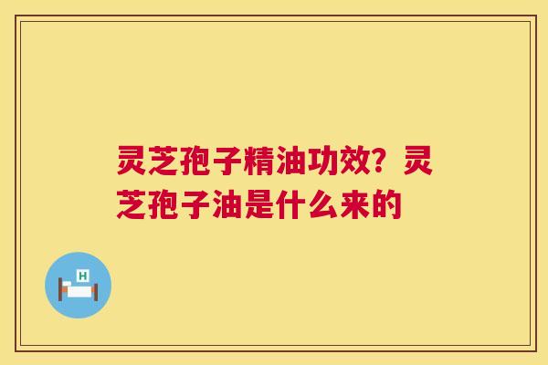 灵芝孢子精油功效？灵芝孢子油是什么来的