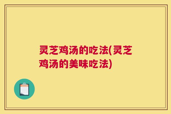 灵芝鸡汤的吃法(灵芝鸡汤的美味吃法)