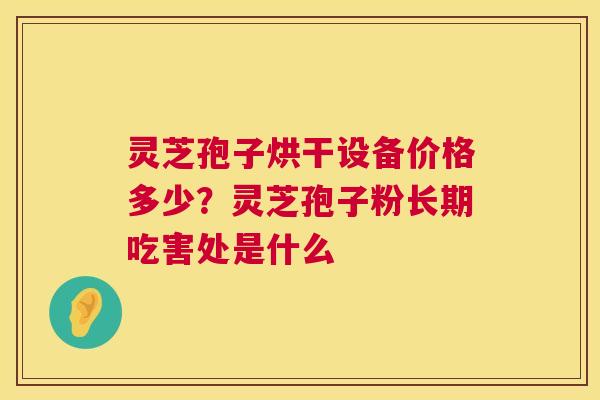 灵芝孢子烘干设备价格多少？灵芝孢子粉长期吃害处是什么