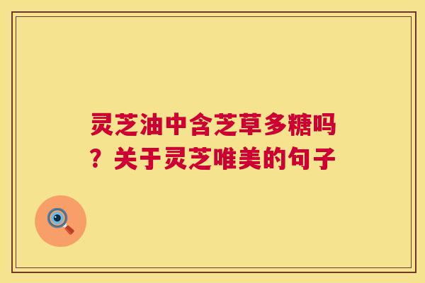 灵芝油中含芝草多糖吗？关于灵芝唯美的句子
