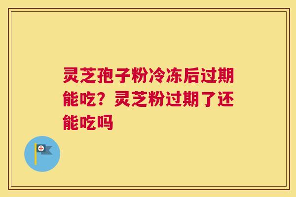 灵芝孢子粉冷冻后过期能吃？灵芝粉过期了还能吃吗