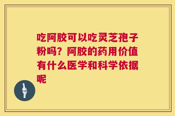 吃阿胶可以吃灵芝孢子粉吗？阿胶的药用价值有什么医学和科学依据呢