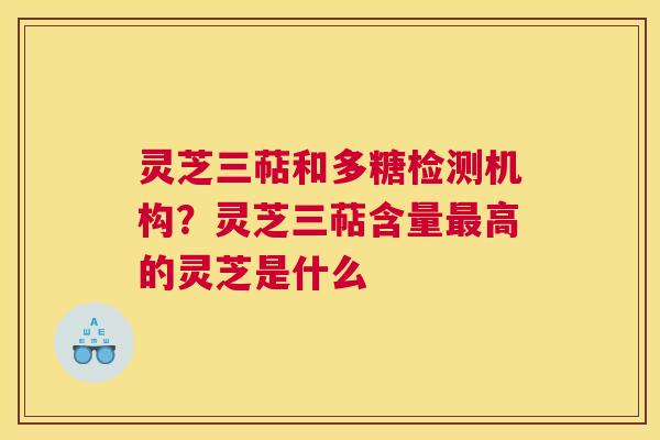 灵芝三萜和多糖检测机构？灵芝三萜含量高的灵芝是什么