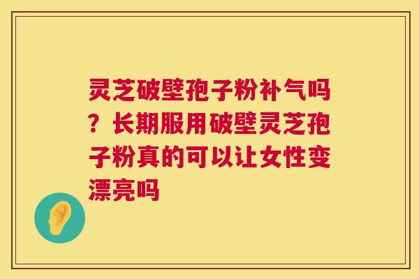 灵芝破壁孢子粉吗？长期服用破壁灵芝孢子粉真的可以让女性变漂亮吗