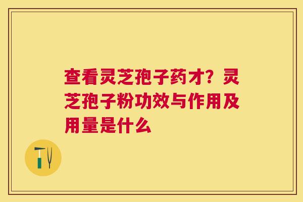 查看灵芝孢子药才？灵芝孢子粉功效与作用及用量是什么