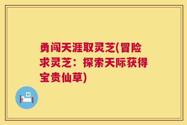勇闯天涯取灵芝(冒险求灵芝：探索天际获得宝贵仙草)
