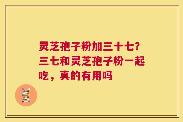 灵芝孢子粉加三十七？三七和灵芝孢子粉一起吃，真的有用吗