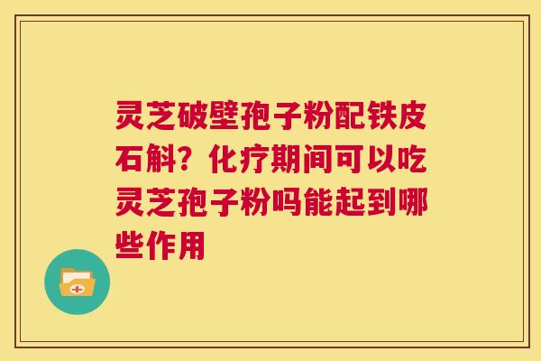 灵芝破壁孢子粉配铁皮石斛？期间可以吃灵芝孢子粉吗能起到哪些作用