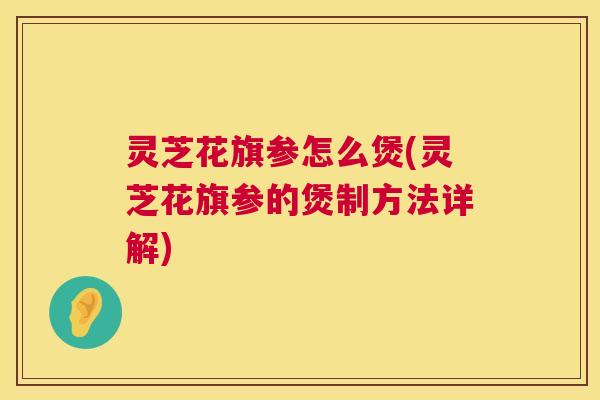 灵芝花旗参怎么煲(灵芝花旗参的煲制方法详解)