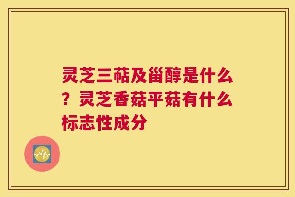 灵芝三萜及甾醇是什么？灵芝香菇平菇有什么标志性成分
