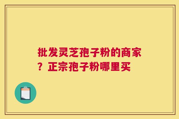 批发灵芝孢子粉的商家？正宗孢子粉哪里买