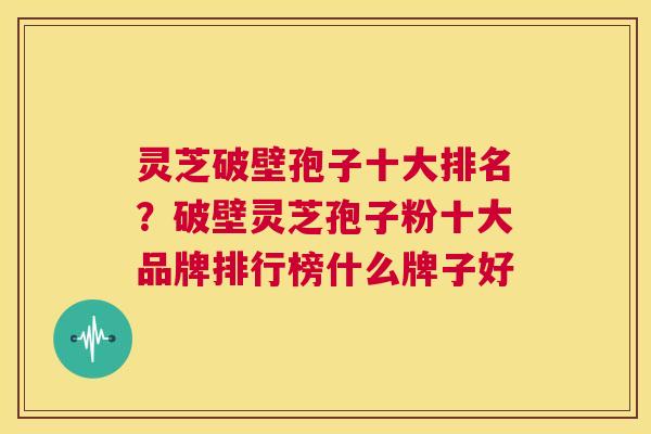 灵芝破壁孢子十大排名？破壁灵芝孢子粉十大品牌排行榜什么牌子好
