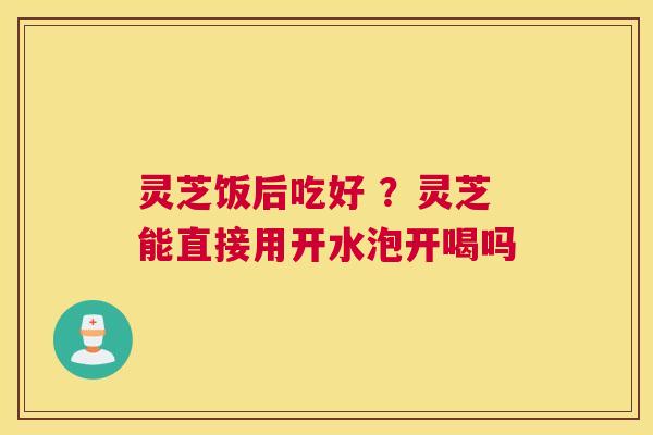 灵芝饭后吃好 ？灵芝能直接用开水泡开喝吗