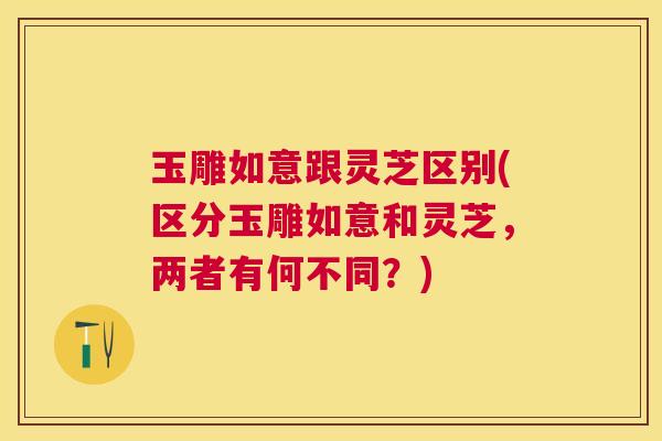 玉雕如意跟灵芝区别(区分玉雕如意和灵芝，两者有何不同？)
