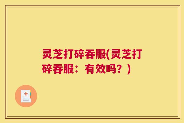 灵芝打碎吞服(灵芝打碎吞服：有效吗？)