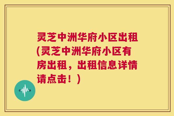 灵芝中洲华府小区出租(灵芝中洲华府小区有房出租，出租信息详情请点击！)