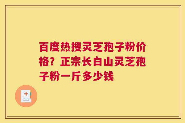 百度热搜灵芝孢子粉价格？正宗长白山灵芝孢子粉一斤多少钱