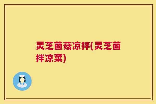 灵芝菌菇凉拌(灵芝菌拌凉菜)