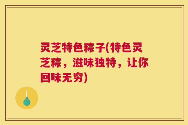灵芝特色粽子(特色灵芝粽，滋味独特，让你回味无穷)