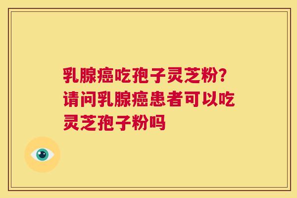 乳腺吃孢子灵芝粉？请问乳腺患者可以吃灵芝孢子粉吗