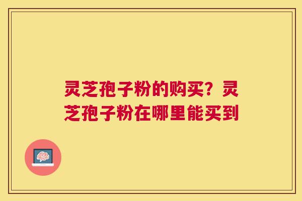 灵芝孢子粉的购买？灵芝孢子粉在哪里能买到