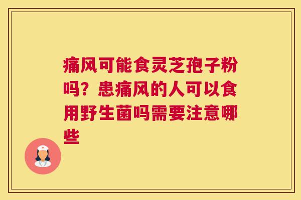 痛风可能食灵芝孢子粉吗？患痛风的人可以食用野生菌吗需要注意哪些